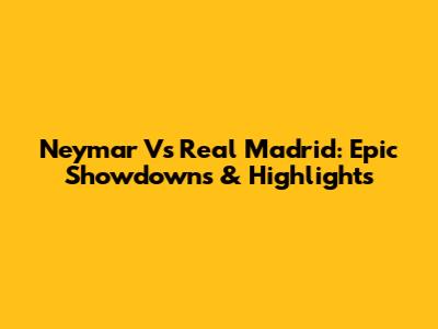 Neymar Vs Real Madrid: Epic Showdowns & Highlights