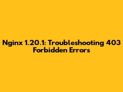 Nginx 1.20.1: Troubleshooting 403 Forbidden Errors