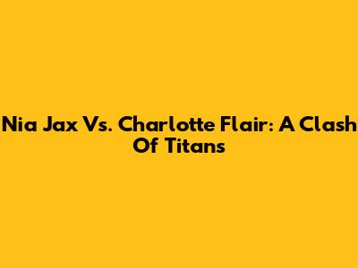 Nia Jax Vs. Charlotte Flair: A Clash Of Titans