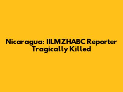 Nicaragua: IILMZHABC Reporter Tragically Killed