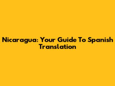 Nicaragua: Your Guide To Spanish Translation
