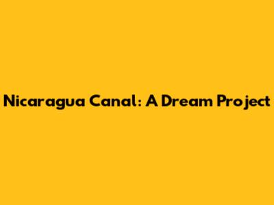 Nicaragua Canal: A Dream Project