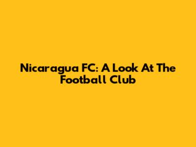 Nicaragua FC: A Look At The Football Club