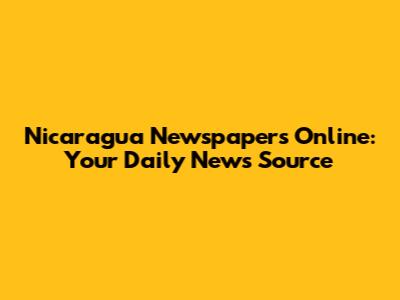 Nicaragua Newspapers Online: Your Daily News Source