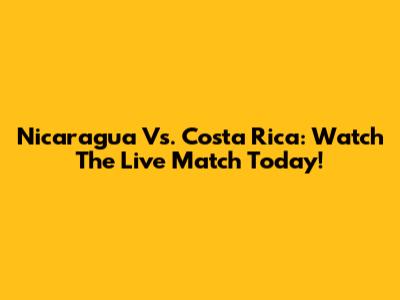 Nicaragua Vs. Costa Rica: Watch The Live Match Today!