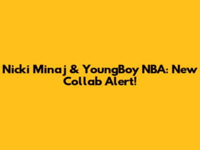 Nicki Minaj & YoungBoy NBA: New Collab Alert!