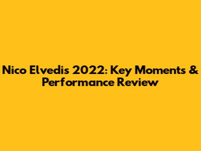 Nico Elvedi's 2022: Key Moments & Performance Review