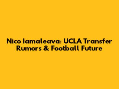 Nico Iamaleava: UCLA Transfer Rumors & Football Future