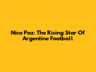 Nico Paz: The Rising Star Of Argentine Football