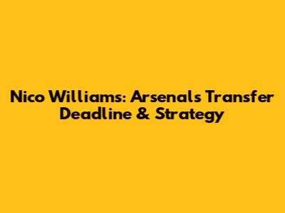 Nico Williams: Arsenal's Transfer Deadline & Strategy