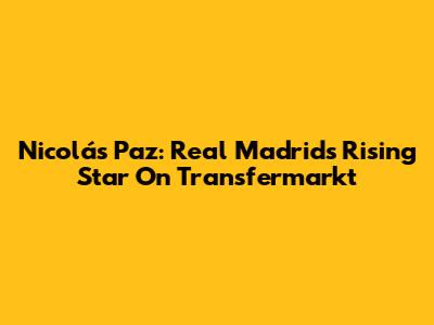 Nicolás Paz: Real Madrid's Rising Star On Transfermarkt