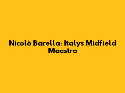 Nicolò Barella: Italy's Midfield Maestro