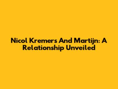 Nicol Kremers And Martijn: A Relationship Unveiled