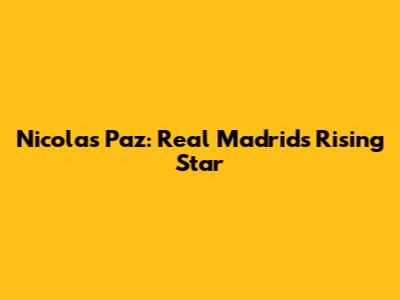 Nicolas Paz: Real Madrid's Rising Star