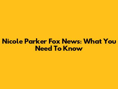 Nicole Parker Fox News: What You Need To Know