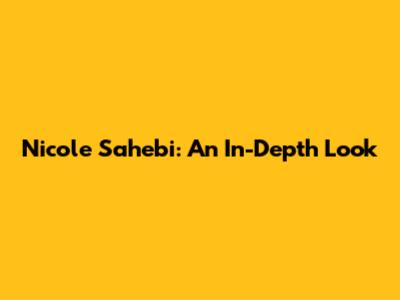 Nicole Sahebi: An In-Depth Look