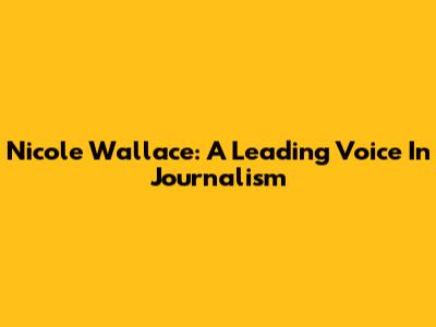 Nicole Wallace: A Leading Voice In Journalism