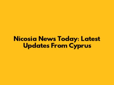 Nicosia News Today: Latest Updates From Cyprus