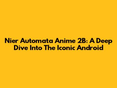 Nier Automata Anime 2B: A Deep Dive Into The Iconic Android