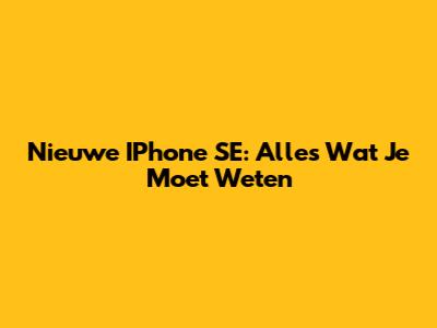 Nieuwe IPhone SE: Alles Wat Je Moet Weten