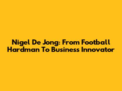 Nigel De Jong: From Football Hardman To Business Innovator