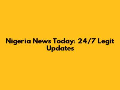 Nigeria News Today: 24/7 Legit Updates