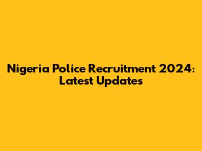 Nigeria Police Recruitment 2024: Latest Updates