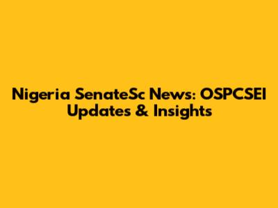 Nigeria SenateSc News: OSPCSEI Updates & Insights