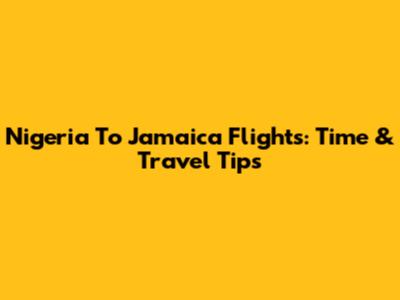 Nigeria To Jamaica Flights: Time & Travel Tips