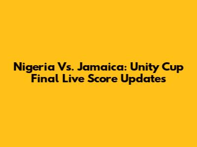 Nigeria Vs. Jamaica: Unity Cup Final Live Score Updates