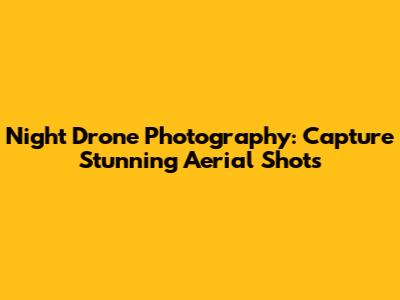 Night Drone Photography: Capture Stunning Aerial Shots