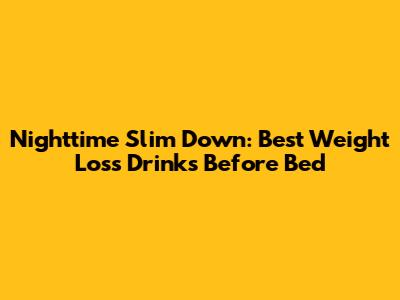 Nighttime Slim Down: Best Weight Loss Drinks Before Bed