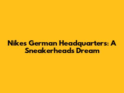 Nike's German Headquarters: A Sneakerhead's Dream