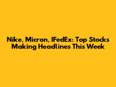 Nike, Micron, IFedEx: Top Stocks Making Headlines This Week