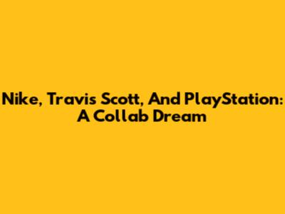 Nike, Travis Scott, And PlayStation: A Collab Dream