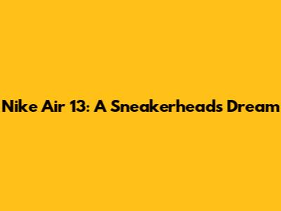 Nike Air 13: A Sneakerhead's Dream