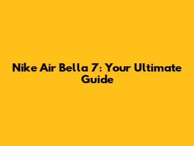 Nike Air Bella 7: Your Ultimate Guide