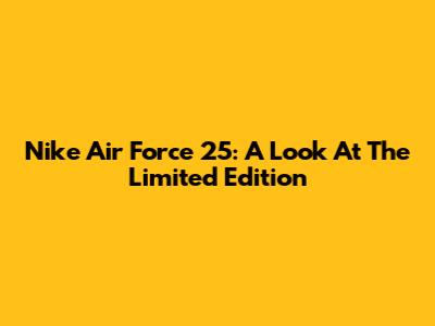 Nike Air Force 25: A Look At The Limited Edition