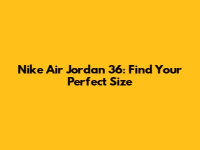Nike Air Jordan 36: Find Your Perfect Size