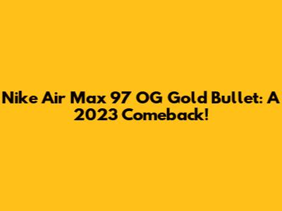 Nike Air Max 97 OG Gold Bullet: A 2023 Comeback!