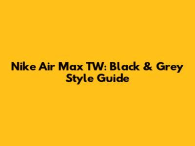 Nike Air Max TW: Black & Grey Style Guide