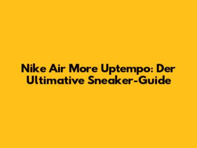 Nike Air More Uptempo: Der Ultimative Sneaker-Guide