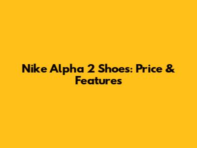 Nike Alpha 2 Shoes: Price & Features