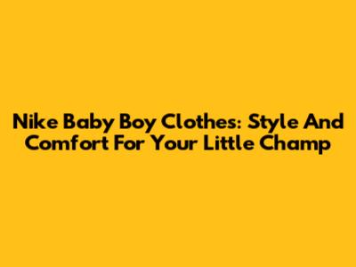 Nike Baby Boy Clothes: Style And Comfort For Your Little Champ
