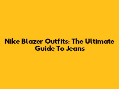 Nike Blazer Outfits: The Ultimate Guide To Jeans