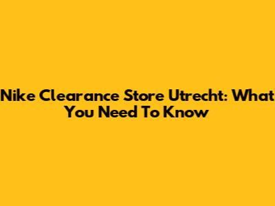Nike Clearance Store Utrecht: What You Need To Know