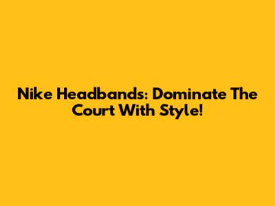 Nike Headbands: Dominate The Court With Style!