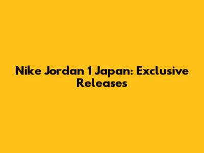 Nike Jordan 1 Japan: Exclusive Releases
