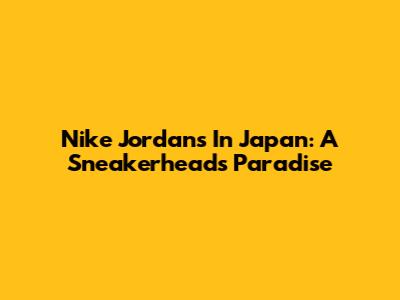 Nike Jordans In Japan: A Sneakerhead's Paradise