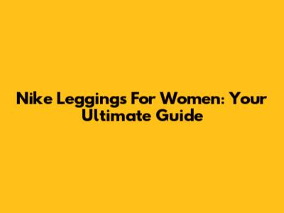 Nike Leggings For Women: Your Ultimate Guide